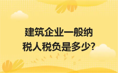 建筑企业一般纳税人税负是多少? 建筑企业一般纳税人税负是多少?