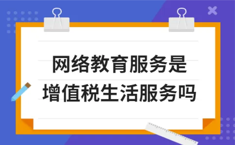 网络教育服务是增值税生活服务吗 网络教育服务是增值税生活服务吗