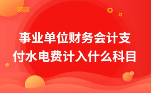 事业单位财务会计支付水电费计入什么科目 事业单位财务会计支付水电费计入什么科目