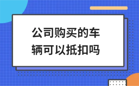 公司购买的车辆可以抵扣吗 公司购买的车辆可以抵扣吗