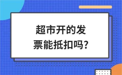 超市开的发票能抵扣吗? 超市开的发票能抵扣吗?
