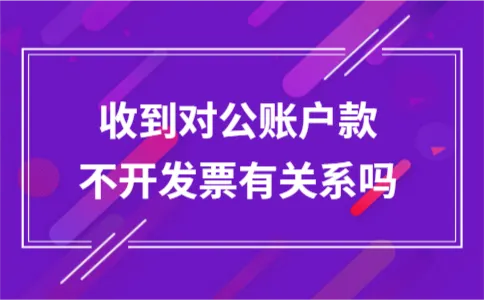 收到对公账户款不开发票有关系吗 收到对公账户款不开发票有关系吗