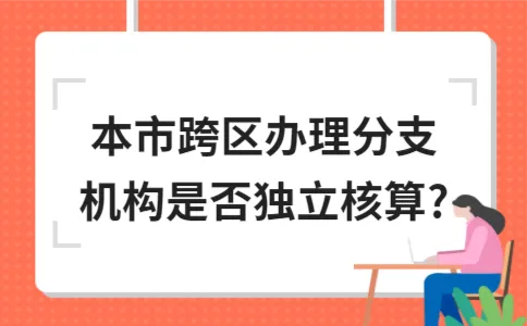 本市跨区办理分支机构是否独立核算? 本市跨区办理分支机构是否独立核算?