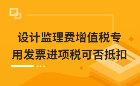 设计监理费增值税专用发票进项税可否抵扣 设计监理费增值税专用发票进项税可否抵扣