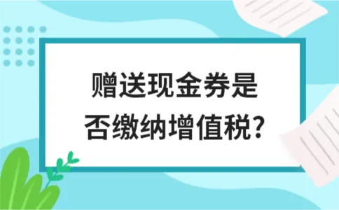 赠送现金券是否缴纳增值税? 赠送现金券是否缴纳增值税?