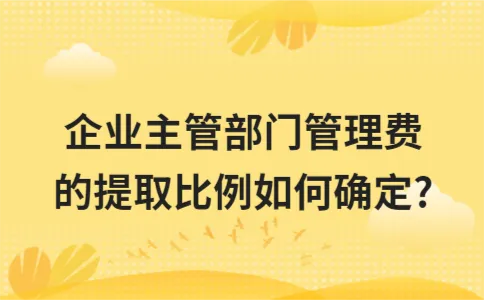 企业主管部门管理费的提取比例如何确定? 企业主管部门管理费的提取比例如何确定?