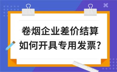 卷烟企业差价结算如何开具专用发票? 卷烟企业差价结算如何开具专用发票?